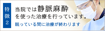 当院では静脈麻酔を使った治療を行っています。眠っている間に治療が終わります