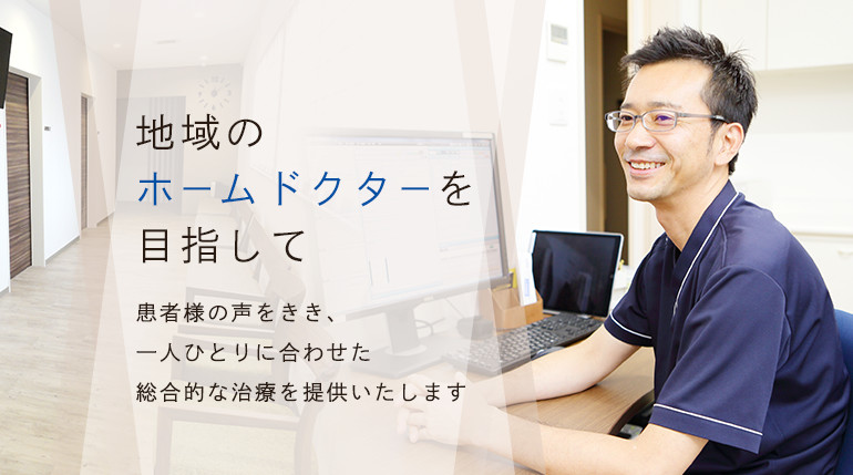 地域のホームドクターを目指して 患者様の声をきき、一人ひとりに合わせた総合的な治療を提供いたします