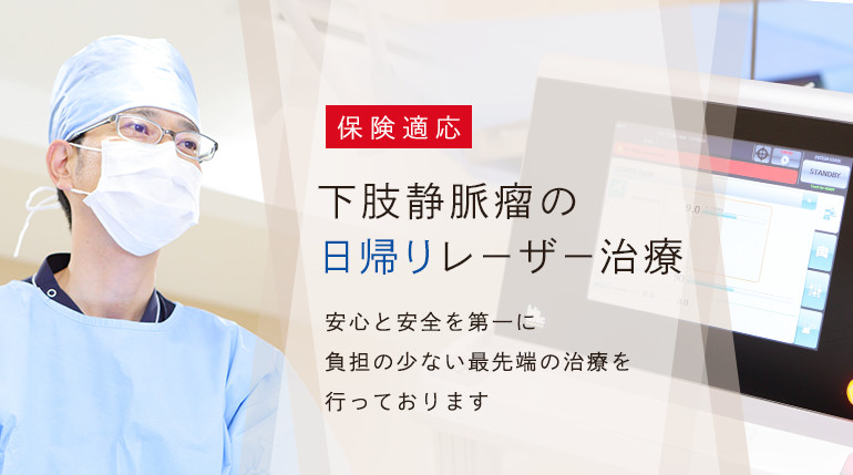 保険適応 下肢静脈瘤の日帰りレーザー治療安心と安全を第一に負担の少ない最先端の治療を行っております